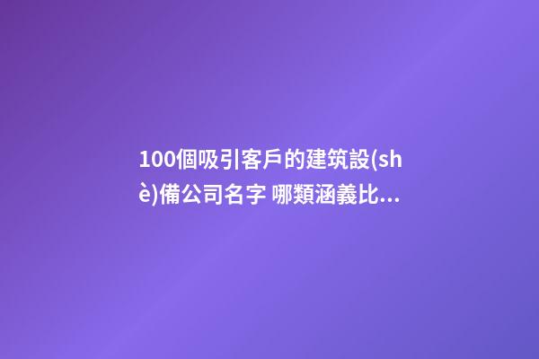 100個吸引客戶的建筑設(shè)備公司名字 哪類涵義比較好-第1張-公司起名-玄機(jī)派